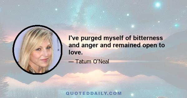 I've purged myself of bitterness and anger and remained open to love.