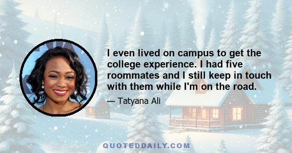 I even lived on campus to get the college experience. I had five roommates and I still keep in touch with them while I'm on the road.