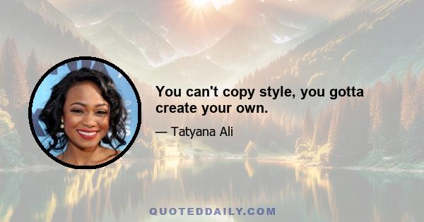 You can't copy style, you gotta create your own.