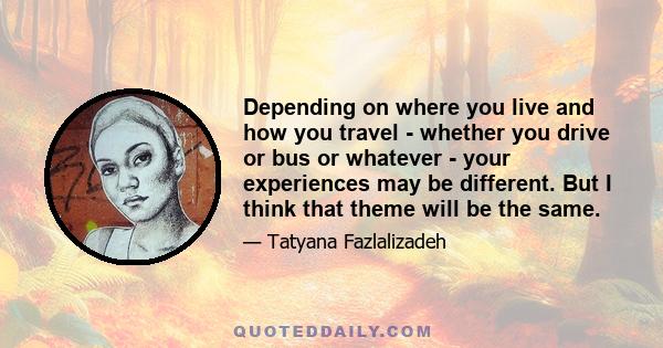 Depending on where you live and how you travel - whether you drive or bus or whatever - your experiences may be different. But I think that theme will be the same.