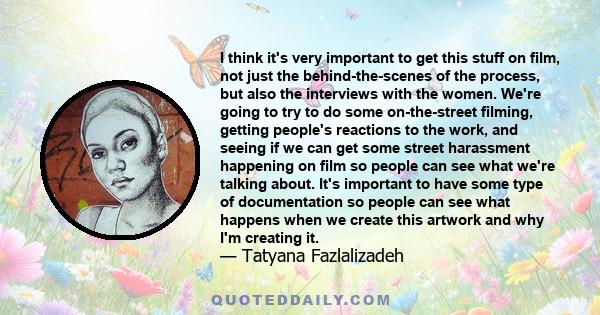 I think it's very important to get this stuff on film, not just the behind-the-scenes of the process, but also the interviews with the women. We're going to try to do some on-the-street filming, getting people's