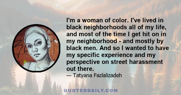 I'm a woman of color. I've lived in black neighborhoods all of my life, and most of the time I get hit on in my neighborhood - and mostly by black men. And so I wanted to have my specific experience and my perspective