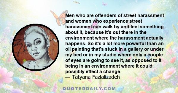 Men who are offenders of street harassment and women who experience street harassment can walk by and feel something about it, because it's out there in the environment where the harassment actually happens. So it's a