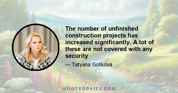 The number of unfinished construction projects has increased significantly. A lot of these are not covered with any security