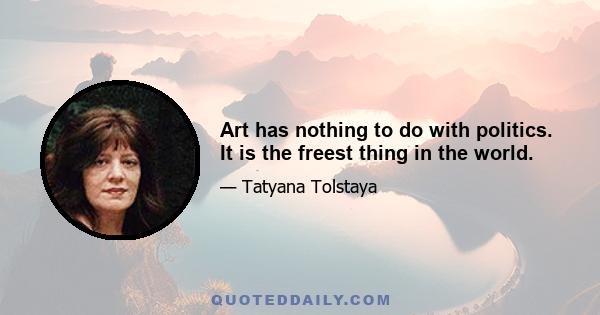 Art has nothing to do with politics. It is the freest thing in the world.