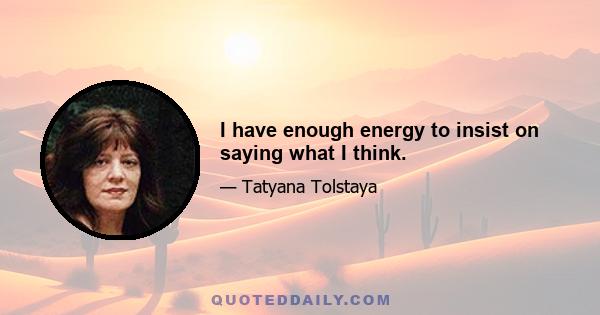 I have enough energy to insist on saying what I think.