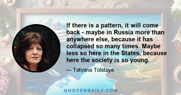 If there is a pattern, it will come back - maybe in Russia more than anywhere else, because it has collapsed so many times. Maybe less so here in the States, because here the society is so young.