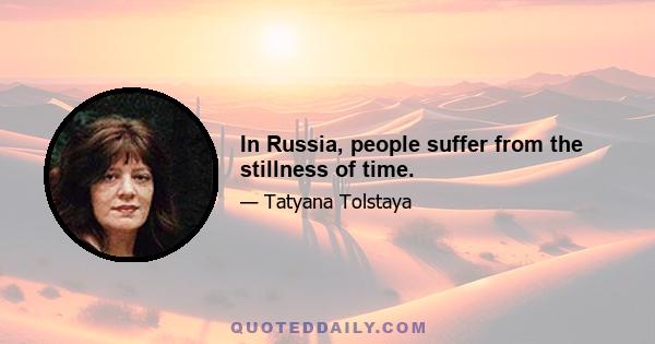 In Russia, people suffer from the stillness of time.