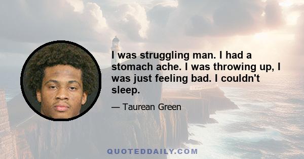 I was struggling man. I had a stomach ache. I was throwing up, I was just feeling bad. I couldn't sleep.