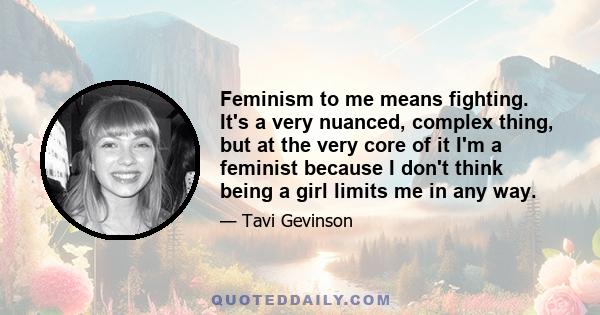 Feminism to me means fighting. It's a very nuanced, complex thing, but at the very core of it I'm a feminist because I don't think being a girl limits me in any way.