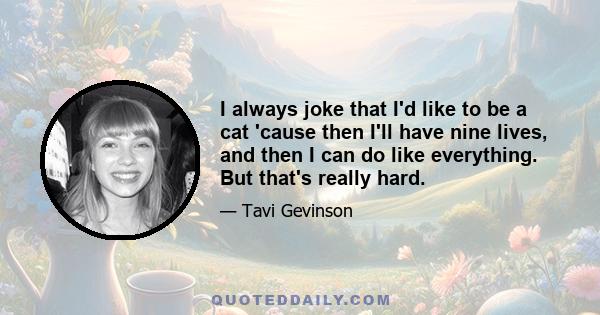 I always joke that I'd like to be a cat 'cause then I'll have nine lives, and then I can do like everything. But that's really hard.