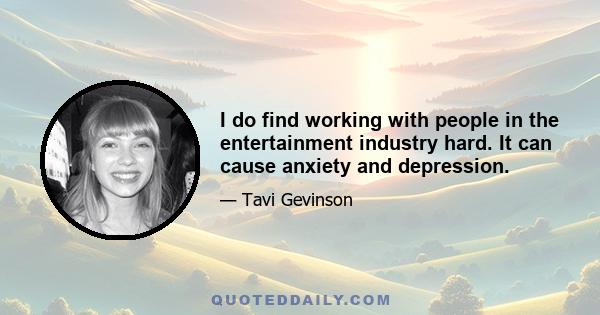 I do find working with people in the entertainment industry hard. It can cause anxiety and depression.