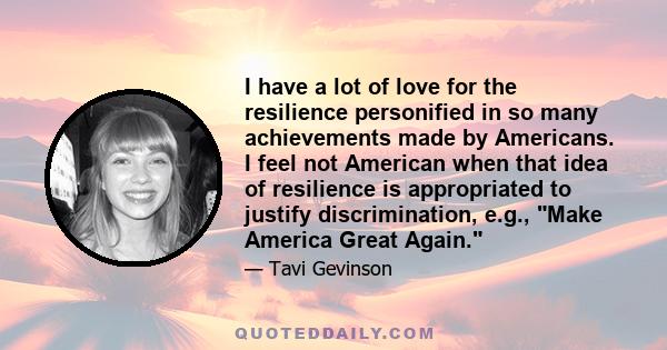 I have a lot of love for the resilience personified in so many achievements made by Americans. I feel not American when that idea of resilience is appropriated to justify discrimination, e.g., Make America Great Again.