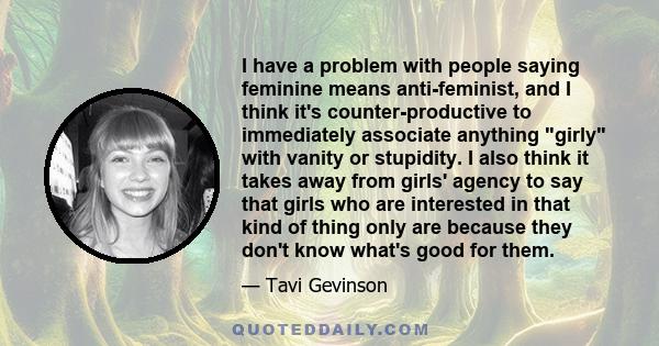 I have a problem with people saying feminine means anti-feminist, and I think it's counter-productive to immediately associate anything girly with vanity or stupidity. I also think it takes away from girls' agency to