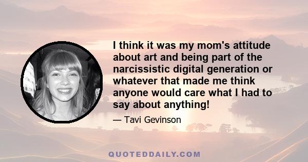 I think it was my mom's attitude about art and being part of the narcissistic digital generation or whatever that made me think anyone would care what I had to say about anything!