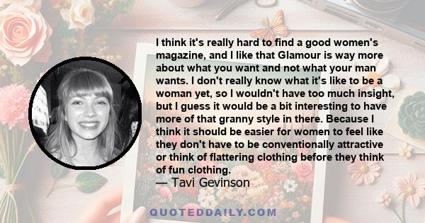 I think it's really hard to find a good women's magazine, and I like that Glamour is way more about what you want and not what your man wants. I don't really know what it's like to be a woman yet, so I wouldn't have too 