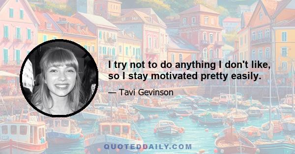 I try not to do anything I don't like, so I stay motivated pretty easily.