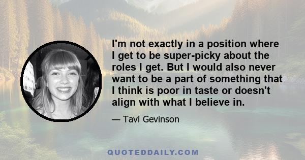 I'm not exactly in a position where I get to be super-picky about the roles I get. But I would also never want to be a part of something that I think is poor in taste or doesn't align with what I believe in.