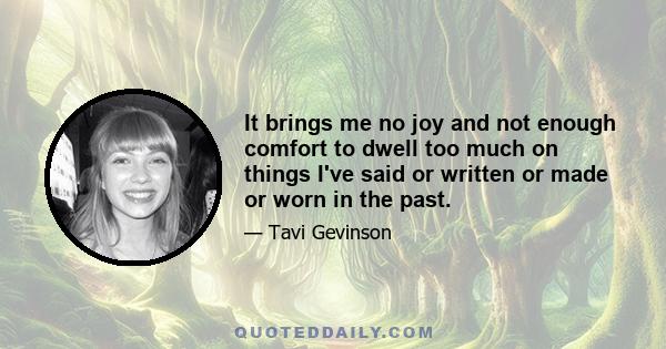 It brings me no joy and not enough comfort to dwell too much on things I've said or written or made or worn in the past.