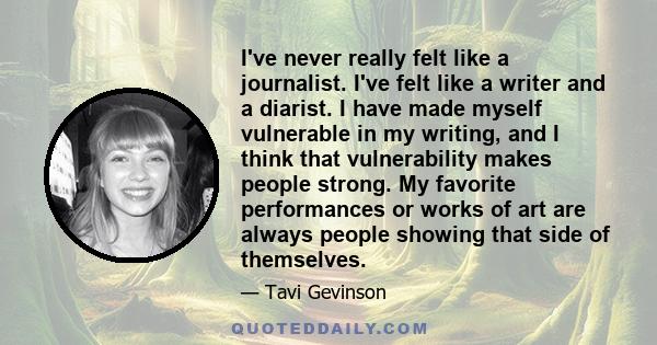 I've never really felt like a journalist. I've felt like a writer and a diarist. I have made myself vulnerable in my writing, and I think that vulnerability makes people strong. My favorite performances or works of art