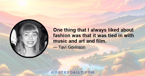 One thing that I always liked about fashion was that it was tied in with music and art and film.