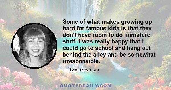 Some of what makes growing up hard for famous kids is that they don't have room to do immature stuff. I was really happy that I could go to school and hang out behind the alley and be somewhat irresponsible.