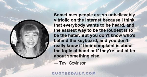 Sometimes people are so unbelievably vitriolic on the Internet because I think that everybody wants to be heard, and the easiest way to be the loudest is to be the hater. But you don't know who's behind the keyboard,