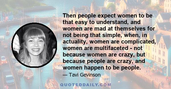 Then people expect women to be that easy to understand, and women are mad at themselves for not being that simple, when, in actuality, women are complicated, women are multifaceted - not because women are crazy, but