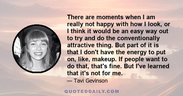 There are moments when I am really not happy with how I look, or I think it would be an easy way out to try and do the conventionally attractive thing. But part of it is that I don't have the energy to put on, like,