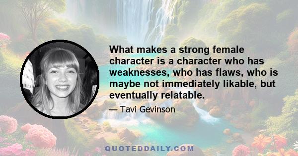 What makes a strong female character is a character who has weaknesses, who has flaws, who is maybe not immediately likable, but eventually relatable.