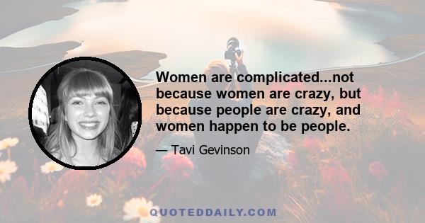 Women are complicated...not because women are crazy, but because people are crazy, and women happen to be people.