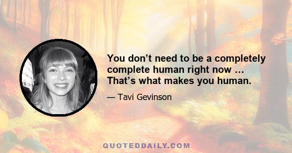 You don’t need to be a completely complete human right now … That’s what makes you human.