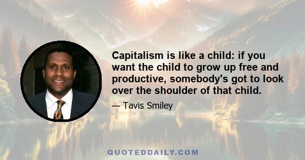 Capitalism is like a child: if you want the child to grow up free and productive, somebody's got to look over the shoulder of that child.