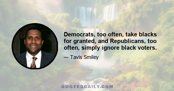 Democrats, too often, take blacks for granted, and Republicans, too often, simply ignore black voters.