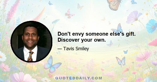 Don't envy someone else's gift. Discover your own.