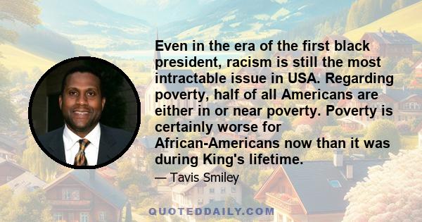 Even in the era of the first black president, racism is still the most intractable issue in USA. Regarding poverty, half of all Americans are either in or near poverty. Poverty is certainly worse for African-Americans