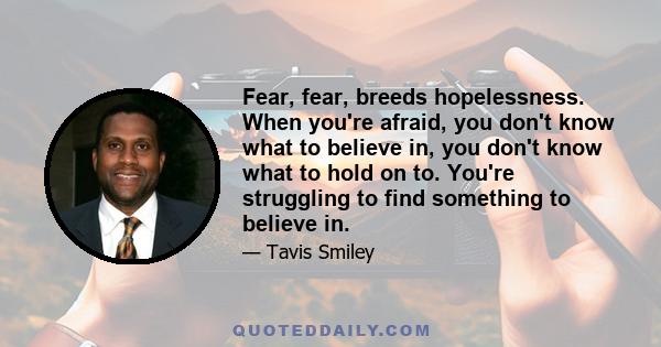 Fear, fear, breeds hopelessness. When you're afraid, you don't know what to believe in, you don't know what to hold on to. You're struggling to find something to believe in.