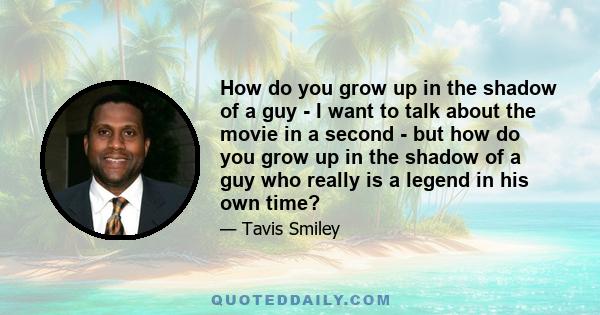 How do you grow up in the shadow of a guy - I want to talk about the movie in a second - but how do you grow up in the shadow of a guy who really is a legend in his own time?