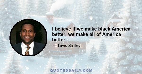 I believe if we make black America better, we make all of America better.