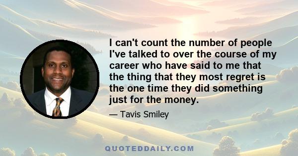 I can't count the number of people I've talked to over the course of my career who have said to me that the thing that they most regret is the one time they did something just for the money.