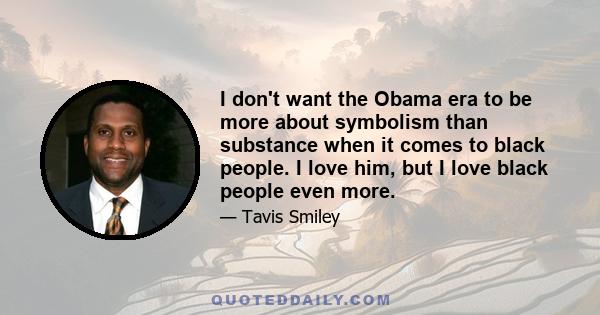 I don't want the Obama era to be more about symbolism than substance when it comes to black people. I love him, but I love black people even more.