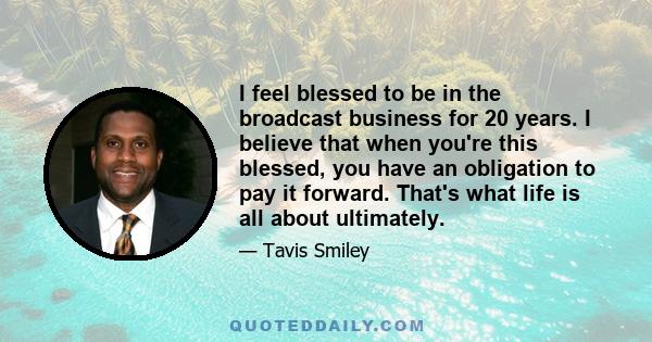 I feel blessed to be in the broadcast business for 20 years. I believe that when you're this blessed, you have an obligation to pay it forward. That's what life is all about ultimately.