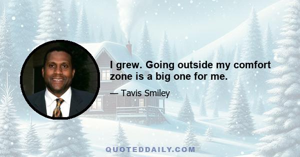 I grew. Going outside my comfort zone is a big one for me.