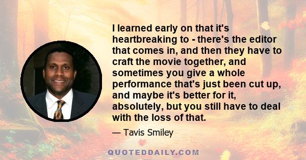 I learned early on that it's heartbreaking to - there's the editor that comes in, and then they have to craft the movie together, and sometimes you give a whole performance that's just been cut up, and maybe it's better 