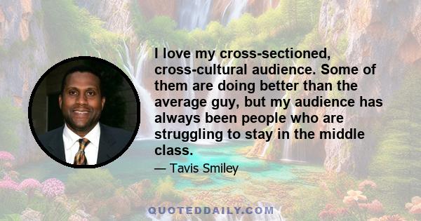 I love my cross-sectioned, cross-cultural audience. Some of them are doing better than the average guy, but my audience has always been people who are struggling to stay in the middle class.