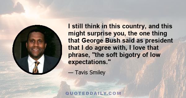 I still think in this country, and this might surprise you, the one thing that George Bush said as president that I do agree with, I love that phrase, the soft bigotry of low expectations.