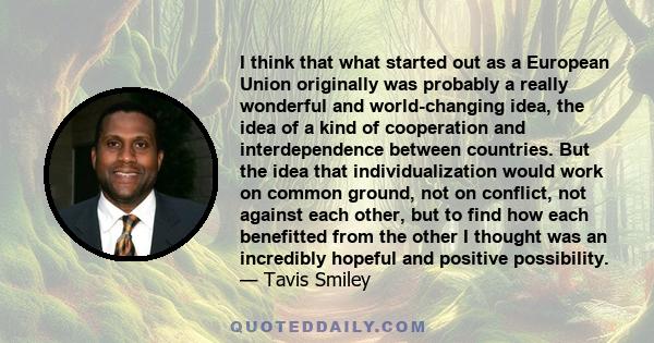 I think that what started out as a European Union originally was probably a really wonderful and world-changing idea, the idea of a kind of cooperation and interdependence between countries. But the idea that