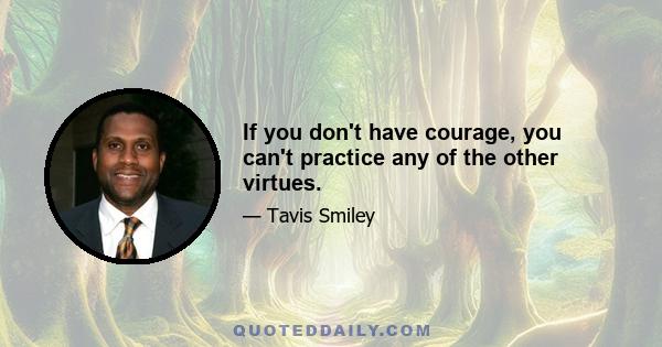 If you don't have courage, you can't practice any of the other virtues.