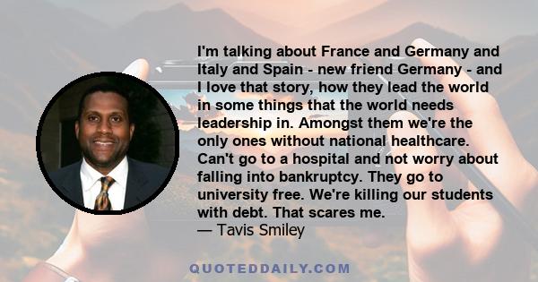 I'm talking about France and Germany and Italy and Spain - new friend Germany - and I love that story, how they lead the world in some things that the world needs leadership in. Amongst them we're the only ones without