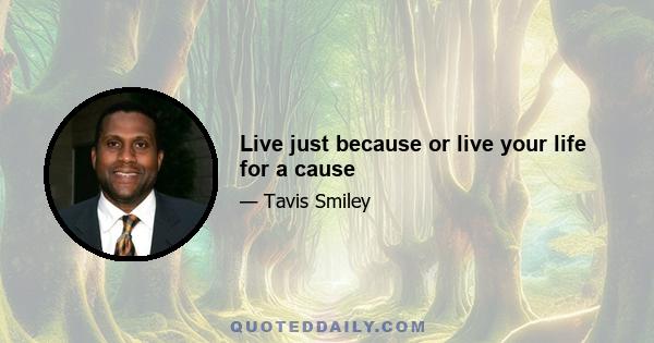 Live just because or live your life for a cause